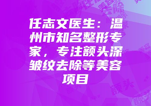 任志文医生：温州市知名整形专家，专注额头深皱纹去除等美容项目