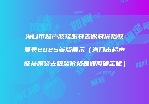 海口市超声波祛眼袋去眼袋价格收费表2025新版展示（海口市超声波祛眼袋去眼袋价格是如何确定呢）