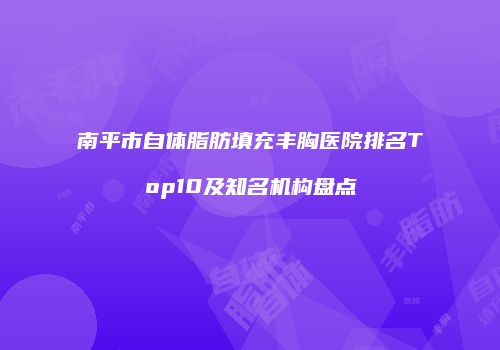 南平市自体脂肪填充丰胸医院排名Top10及知名机构盘点