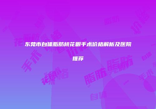 东莞市自体脂肪桃花眼手术价格解析及医院推荐