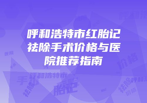 呼和浩特市红胎记祛除手术价格与医院推荐指南