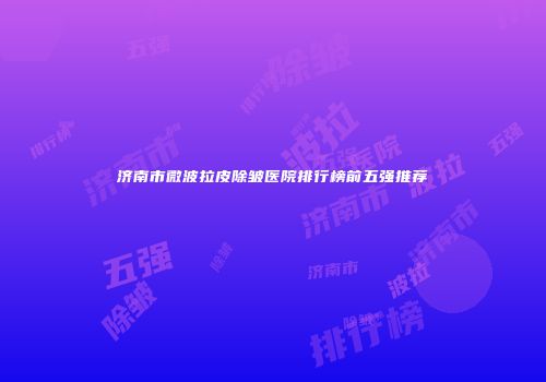 济南市微波拉皮除皱医院排行榜前五强推荐