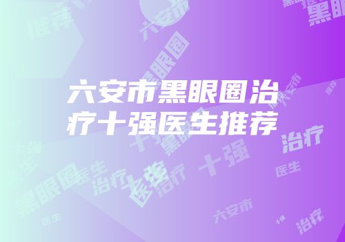 六安市黑眼圈治疗十强医生推荐