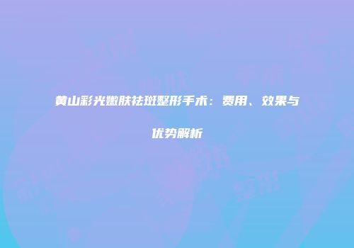 黄山彩光嫩肤祛斑整形手术：费用、效果与优势解析