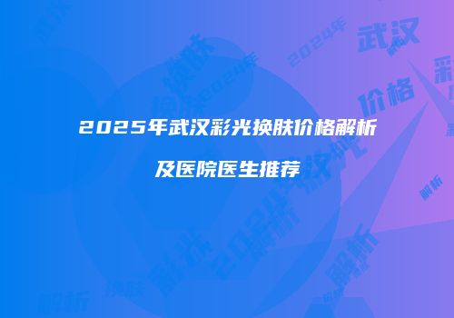 2025年武汉彩光换肤价格解析及医院医生推荐