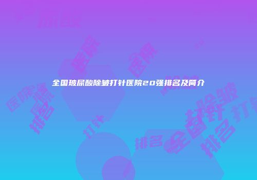 全国玻尿酸除皱打针医院20强排名及简介