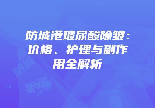 防城港玻尿酸除皱：价格、护理与副作用全解析