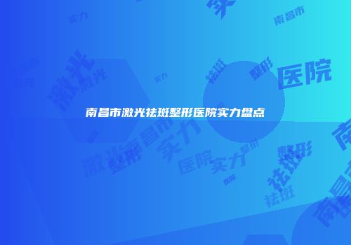 南昌市激光祛斑整形医院实力盘点
