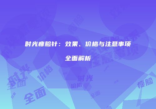 时光瘦脸针：效果、价格与注意事项全面解析