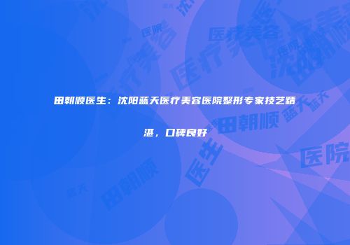 田朝顺医生：沈阳蓝天医疗美容医院整形专家技艺精湛，口碑良好