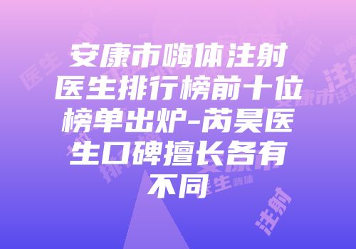 安康市嗨体注射医生排行榜前十位榜单出炉-芮昊医生口碑擅长各有不同