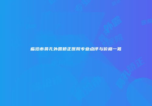 临沧市鼻孔外露矫正医院专业点评与价格一览