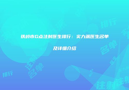 铁岭市G点注射医生排行：实力派医生名单及详细介绍
