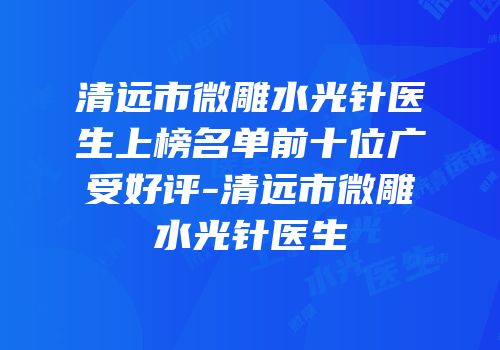 清远市微雕水光针医生上榜名单前十位广受好评-清远市微雕水光针医生