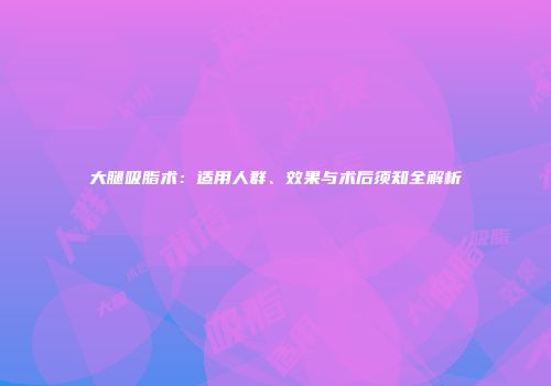大腿吸脂术：适用人群、效果与术后须知全解析