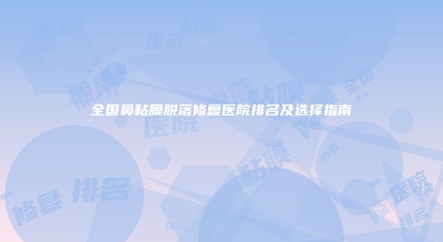 全国鼻粘膜脱落修复医院排名及选择指南