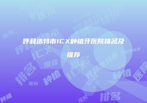 呼和浩特市ICX种植牙医院排名及推荐