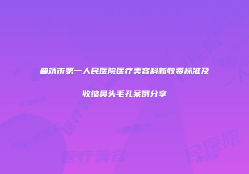 曲靖市第一人民医院医疗美容科新收费标准及收缩鼻头毛孔案例分享
