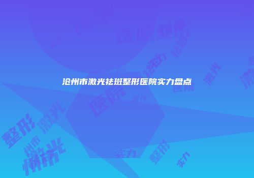 沧州市激光祛斑整形医院实力盘点