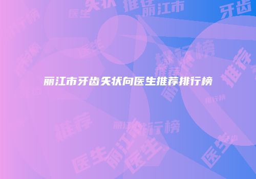 丽江市牙齿矢状向医生推荐排行榜