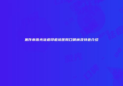 焦作市激光祛痘印痘坑医院口碑榜及特色介绍