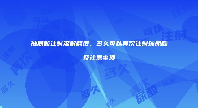 玻尿酸注射溶解酶后，多久可以再次注射玻尿酸及注意事项