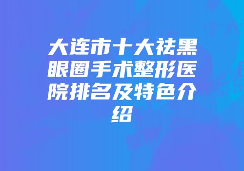 大连市十大祛黑眼圈手术整形医院排名及特色介绍