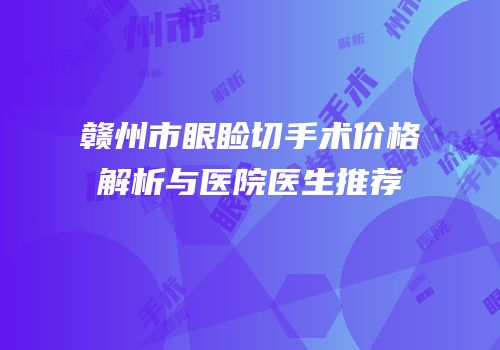 赣州市眼睑切手术价格解析与医院医生推荐