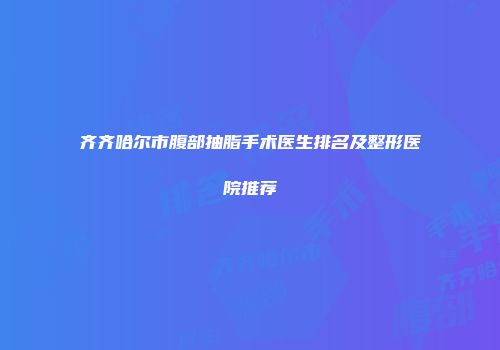 齐齐哈尔市腹部抽脂手术医生排名及整形医院推荐