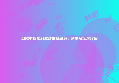 白银市吸脂减肥医生排名前十权威认证及介绍