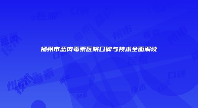 扬州市蓝肉毒素医院口碑与技术全面解读