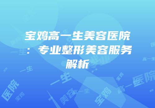 宝鸡高一生美容医院：专业整形美容服务解析