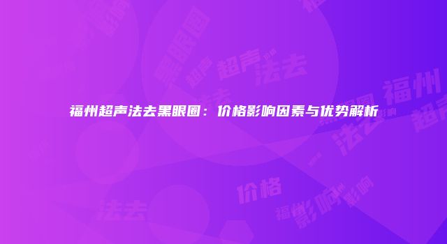 福州超声法去黑眼圈：价格影响因素与优势解析
