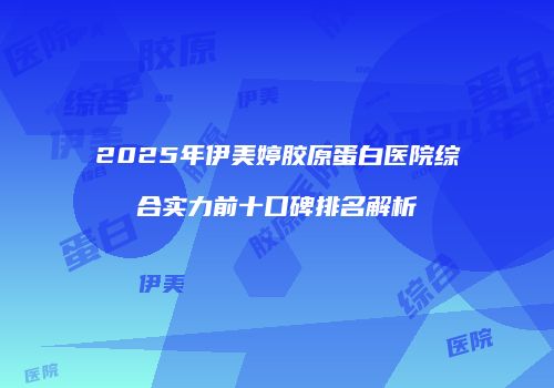 2025年伊美婷胶原蛋白医院综合实力前十口碑排名解析
