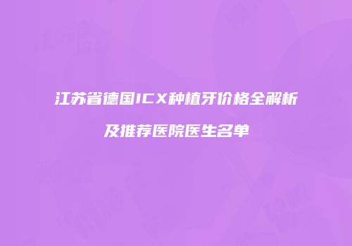 江苏省德国ICX种植牙价格全解析及推荐医院医生名单