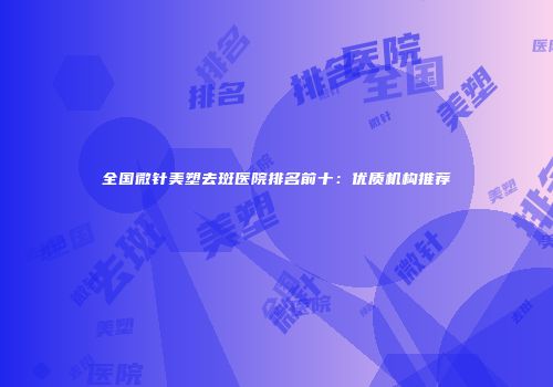 全国微针美塑去斑医院排名前十：优质机构推荐
