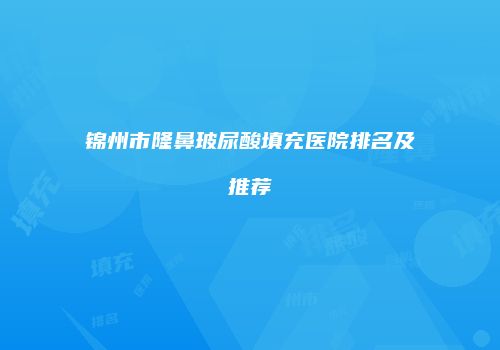 锦州市隆鼻玻尿酸填充医院排名及推荐