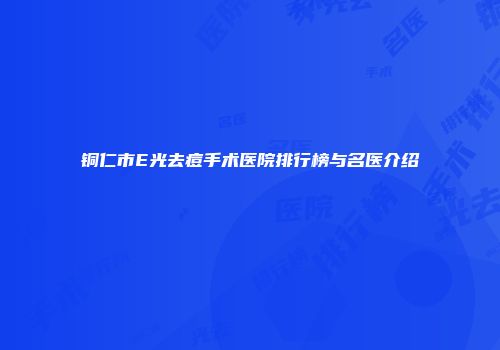 铜仁市E光去痘手术医院排行榜与名医介绍