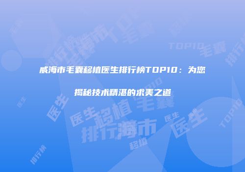 威海市毛囊移植医生排行榜TOP10：为您揭秘技术精湛的求美之道