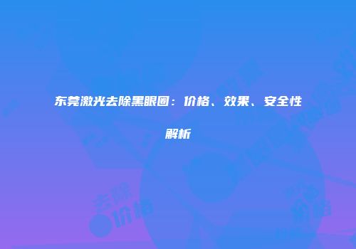 东莞激光去除黑眼圈：价格、效果、安全性解析