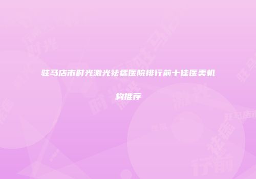 驻马店市时光激光祛痣医院排行前十佳医美机构推荐