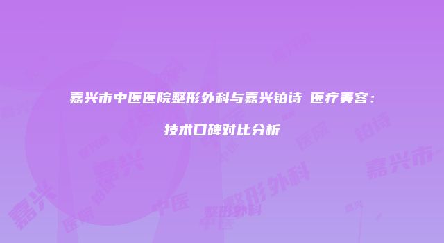 嘉兴市中医医院整形外科与嘉兴铂诗玥医疗美容：技术口碑对比分析