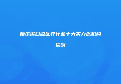 哈尔滨口腔医疗行业十大实力派机构揭晓