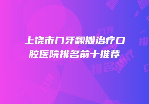 上饶市门牙翻瓣治疗口腔医院排名前十推荐