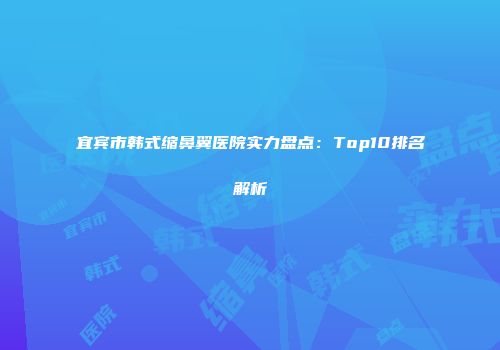 宜宾市韩式缩鼻翼医院实力盘点：Top10排名解析