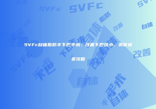 SVFc自体脂肪丰下巴手术：改善下巴短小，美丽蜕变攻略