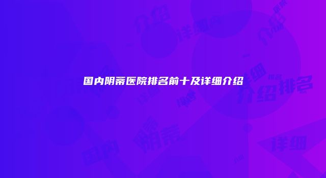 国内阴蒂医院排名前十及详细介绍
