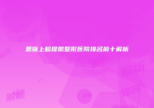 恩施上睑提肌整形医院排名前十解析