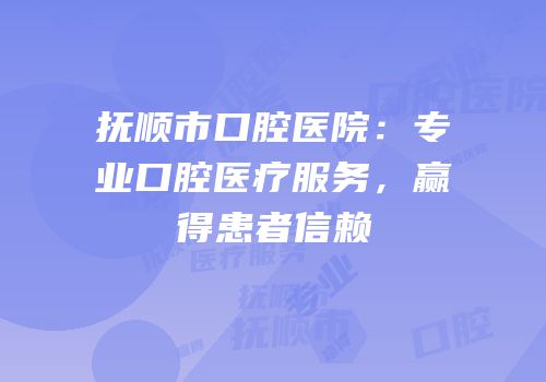 抚顺市口腔医院：专业口腔医疗服务，赢得患者信赖