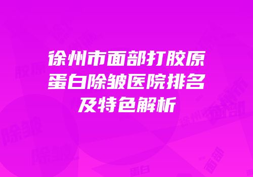 徐州市面部打胶原蛋白除皱医院排名及特色解析